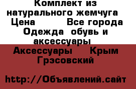 Комплект из натурального жемчуга  › Цена ­ 800 - Все города Одежда, обувь и аксессуары » Аксессуары   . Крым,Грэсовский